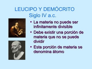 La materia no puede ser infinitamente divisible Debe existir una porción de materia que no se puede dividir Esta porción de materia se denomina átomo LEUCIPO Y DEMÓCRITO Siglo IV a.c. 