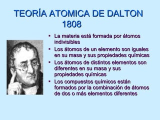 La materia está formada por átomos indivisibles Los átomos de un elemento son iguales en su masa y sus propiedades químicas Los átomos de distintos elementos son diferentes en su masa y sus propiedades químicas Los compuestos químicos están formados por la combinación de átomos de dos o más elementos diferentes  TEORÍA   ATOMICA DE DALTON  1808 