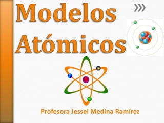 Modelos Atómicos Profesora Jessel Medina Ramírez 