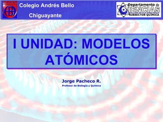 I UNIDAD: MODELOS ATÓMICOS Colegio Andrés Bello Chiguayante Jorge Pacheco R. Profesor de Biología y Química 