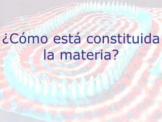 ¿Cómo está constituida la materia? 