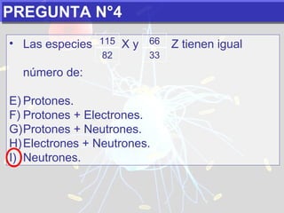 PREGUNTA N°4 Las especies  X y  Z tienen igual  número de:   Protones. Protones + Electrones. Protones + Neutrones. Electrones + Neutrones. Neutrones. 115 82 66 33 