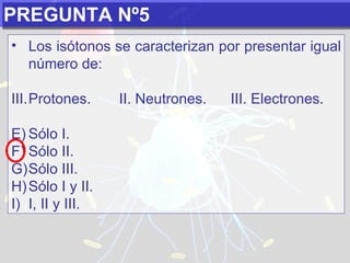 PREGUNTA Nº5 Los isótonos se caracterizan por presentar igual número de:   Protones.  II. Neutrones.  III. Electrones. Sólo I. Sólo II. Sólo III. Sólo I y II. I, II y III. 