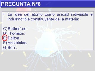 PREGUNTA Nº6 La idea del átomo como unidad indivisible e industrictible constituyente de la materia:   Rutherford. Thomson. Dalton. Aristóteles. Bohr. 