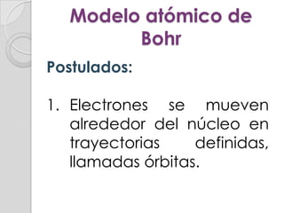 Modelo atómico de
         Bohr
Postulados:

1. Electrones se mueven
   alrededor del núcleo en
   trayectorias    definidas,
   llamadas órbitas.
 