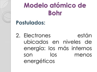 Modelo atómico de
        Bohr
Postulados:

2. Electrones          están
   ubicados en niveles de
   energía: los más internos
   son       los      menos
   energéticos
 