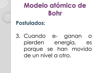 Modelo atómico de
        Bohr
Postulados:

3. Cuando e- ganan o
   pierden     energía, es
   porque se han movido
   de un nivel a otro.
 