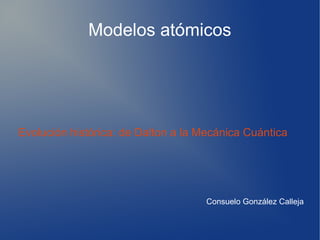 Modelos atómicos




Evolución histórica: de Dalton a la Mecánica Cuántica




                                     Consuelo González Calleja
 