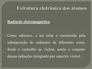  Radiação eletromagnética
 Como sabemos, a luz solar é constituída pela
sobreposição de radiações de diferentes cores,
desde o vermelho ao violeta, sendo o conjunto
dessas radiações designado por espectro visível.
 