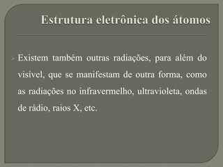  Existem também outras radiações, para além do
visível, que se manifestam de outra forma, como
as radiações no infravermelho, ultravioleta, ondas
de rádio, raios X, etc.
 