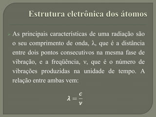  As principais características de uma radiação são
o seu comprimento de onda, λ, que é a distância
entre dois pontos consecutivos na mesma fase de
vibração, e a freqüência, ν, que é o número de
vibrações produzidas na unidade de tempo. A
relação entre ambas vem:
 