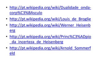 • http://pt.wikipedia.org/wiki/Dualidade_ondacorp%C3%BAsculo
• http://pt.wikipedia.org/wiki/Louis_de_Broglie
• http://pt.wikipedia.org/wiki/Werner_Heisenb
erg
• http://pt.wikipedia.org/wiki/Princ%C3%ADpio
_da_incerteza_de_Heisenberg
• http://pt.wikipedia.org/wiki/Arnold_Sommerf
eld

 