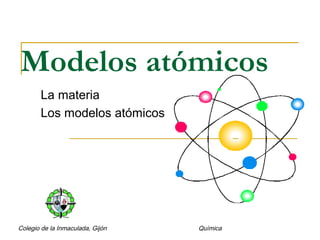 Modelos atómicos
La materia
Los modelos atómicos

Colegio de la Inmaculada, Gijón

Química

 