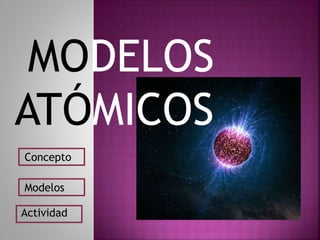 MODELOS
ATÓMICOS
Concepto
Modelos
Actividad
 