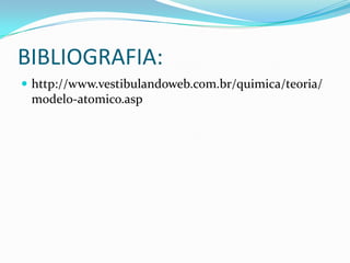 BIBLIOGRAFIA:
 http://www.vestibulandoweb.com.br/quimica/teoria/
modelo-atomico.asp
 