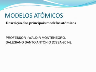 MODELOS ATÔMICOS
Descrição dos principais modelos atômicos
PROFESSOR : WALDIR MONTENEGRO.
SALESIANO SANTO ANTÔNIO (CSSA-2014).
 