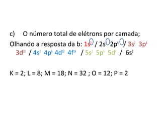c) O número total de elétrons por camada; 
Olhando a resposta da b: 1s2 / 2s2 2p6 / 3s2 3p6 
3d10 / 4s2 4p6 4d10 4f14 / 5s2 5p6 5d4 / 6s2 
K = 2; L = 8; M = 18; N = 32 ; O = 12; P = 2 
 