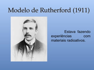 Estava fazendo
experiências com
materiais radioativos.
Modelo de Rutherford (1911)
Modelo de Rutherford (1911)
 
