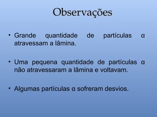 • Grande quantidade de partículas α
atravessam a lâmina.
• Uma pequena quantidade de partículas α
não atravessaram a lâmina e voltavam.
• Algumas partículas α sofreram desvios.
Observações
Observações
 