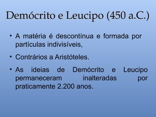 • A matéria é descontínua e formada por
partículas indivisíveis,
• Contrários a Aristóteles.
• As ideias de Demócrito e Leucipo
permaneceram inalteradas por
praticamente 2.200 anos.
Demócrito e Leucipo (450 a.C.)
Demócrito e Leucipo (450 a.C.)
 
