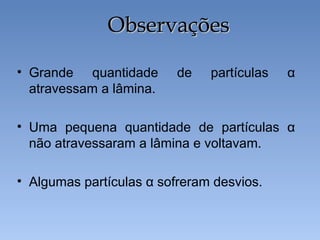 • Grande quantidade de partículas α
atravessam a lâmina.
• Uma pequena quantidade de partículas α
não atravessaram a lâmina e voltavam.
• Algumas partículas α sofreram desvios.
ObservaçõesObservações
 