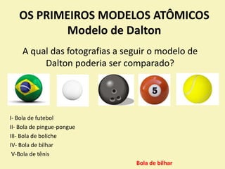 OS PRIMEIROS MODELOS ATÔMICOS
Modelo de Dalton
A qual das fotografias a seguir o modelo de
Dalton poderia ser comparado?
I- Bola de futebol
II- Bola de pingue-pongue
III- Bola de boliche
IV- Bola de bilhar
V-Bola de tênis
Bola de bilhar
 