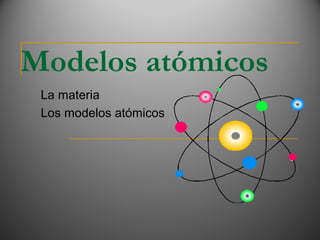 Modelos atómicos
La materia
Los modelos atómicos
 