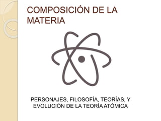 COMPOSICIÓN DE LA
MATERIA
PERSONAJES, FILOSOFÍA, TEORÍAS, Y
EVOLUCIÓN DE LA TEORÍA ATÓMICA
 