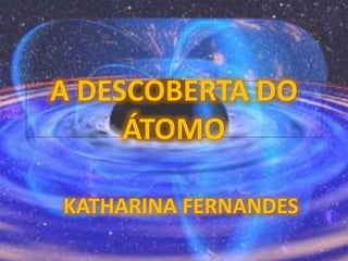 A DESCOBERTA DO
ÁTOMO
KATHARINA FERNANDES
 