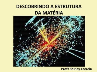 DESCOBRINDO A ESTRUTURA
DA MATÉRIA
Profª Shirley Correia
 