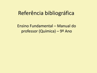 Referência bibliográfica
Ensino Fundamental – Manual do
professor (Química) – 9º Ano
 