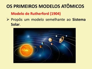 OS PRIMEIROS MODELOS ATÔMICOS
Modelo de Rutherford (1904)
 Propôs um modelo semelhante ao Sistema
Solar.
 