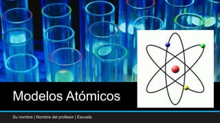 Modelos Atómicos
Su nombre | Nombre del profesor | Escuela
 