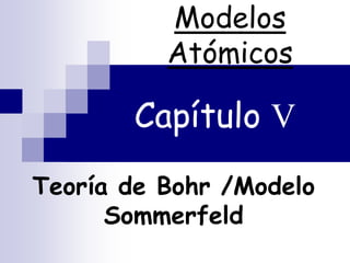 Teoría de Bohr /Modelo
Sommerfeld
Modelos
Atómicos
Capítulo V
 