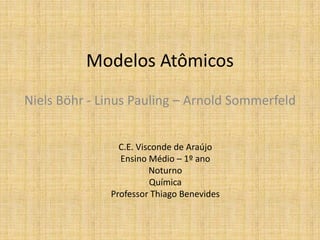 Modelos Atômicos
Niels Böhr - Linus Pauling – Arnold Sommerfeld
C.E. Visconde de Araújo
Ensino Médio – 1º ano
Noturno
Química
Professor Thiago Benevides
 