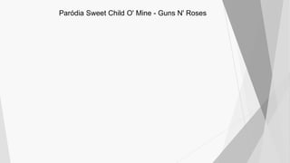 Paródia Sweet Child O' Mine - Guns N' Roses
 