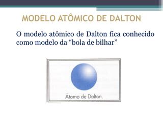 MODELO ATÔMICO DE DALTON
O modelo atômico de Dalton fica conhecido
como modelo da “bola de bilhar”
 