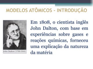 MODELOS ATÔMICOS - INTRODUÇÃO

        Em 1808, o cientista inglês
        John Dalton, com base em
        experiências sobre gases e
        reações químicas, forneceu
        uma explicação da natureza
        da matéria
 