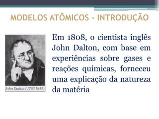 MODELOS ATÔMICOS - INTRODUÇÃO

        Em 1808, o cientista inglês
        John Dalton, com base em
        experiências sobre gases e
        reações químicas, forneceu
        uma explicação da natureza
        da matéria
 