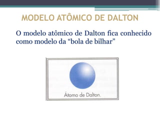 MODELO ATÔMICO DE DALTON
O modelo atômico de Dalton fica conhecido
como modelo da “bola de bilhar”
 