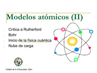 Modelos atómicos (II)
Colegio de la Inmaculada, Gijón
- Crítica a Rutherford
- Bohr
- Inicio de la Física cuántica
- Nube de carga
 