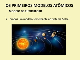 OS PRIMEIROS MODELOS ATÔMICOS
MODELO DE RUTHERFORD
 Propôs um modelo semelhante ao Sistema Solar.
 