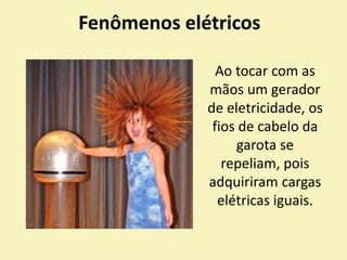 Fenômenos elétricos
Ao tocar com as
mãos um gerador
de eletricidade, os
fios de cabelo da
garota se
repeliam, pois
adquiriram cargas
elétricas iguais.
 