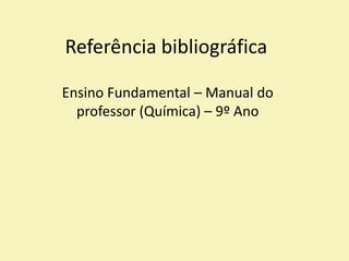 Referência bibliográfica
Ensino Fundamental – Manual do
professor (Química) – 9º Ano
 