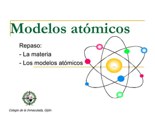 Modelos atómicos 
Repaso: 
- La materia 
- Los modelos atómicos 
Colegio de la Inmaculada, Gijón 
 