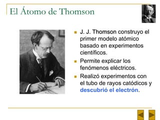 El Átomo de Thomson 
 J. J. Thomson construyo el 
primer modelo atómico 
basado en experimentos 
científicos. 
 Permite ...