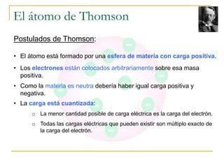 El átomo de Thomson 
Postulados de Thomson: 
• El átomo está formado por una esfera de materia con carga positiva. 
• Los ...