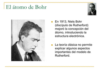 El átomo de Bohr 
 En 1913, Niels Bohr 
(discípulo de Rutherford) 
mejoró la concepción del 
átomo, introduciendo la 
est...