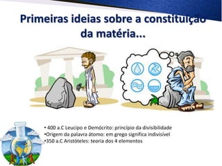 Primeiras ideias sobre a constituição
da matéria...
• 400 a.C Leucipo e Demócrito: princípio da divisibilidade
•Origem da palavra átomo: em grego significa indivisível
•350 a.C Aristóteles: teoria dos 4 elementos
 