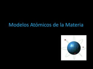 Modelos Atómicos de la Materia
 